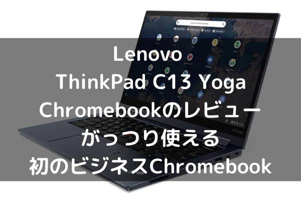 Lenovo ThinkPad C13 Yoga Chromebookのレビュー・がっつり使える初のビジネスChromebook