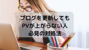 ブログを更新してもPVが上がらない人必見の対処法