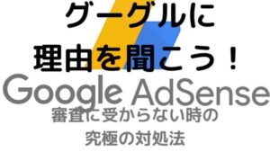 グーグルに理由を聞こう！Googleアドセンスの審査に受からない時の究極の対処法