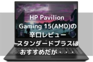 HP Pavilion Gaming 15(AMD)の辛口レビュー・スタンダードプラスはおすすめだが・・・