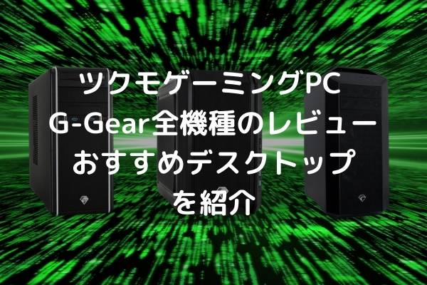 ツクモゲーミングPC G-Gear全機種のレビューとおすすめデスクトップを紹介 パソコンガイド
