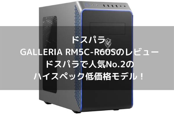 ドスパラ GALLERIA RM5C-R60Sのレビュー・ドスパラで人気No.2のハイスペック低価格モデル！