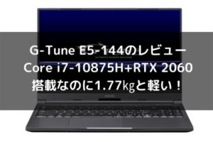 G-Tune E5-144のレビュー・Core i7-10875H+RTX 2060搭載なのに1.77㎏と軽い！