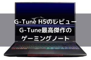 G-Tune H5のレビュー・G-Tune最高傑作のハイエンドゲーミングノート